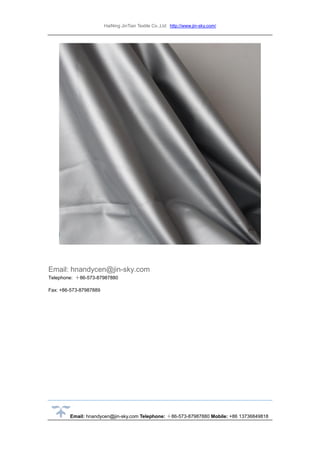 HaiNing JinTian Textile Co.,Ltd http://www.jin-sky.com/
Email: hnandycen@jin-sky.com Telephone: ＋86-573-87987880 Mobile: +86 13736849818
Email: hnandycen@jin-sky.com
Telephone: ＋86-573-87987880
Fax: +86-573-87987889
 