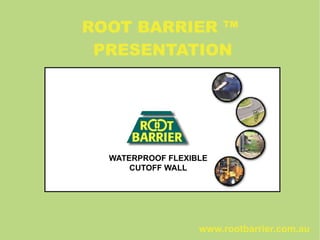 ROOT BARRIER ™
PRESENTATION
WATERPROOF FLEXIBLE
CUTOFF WALL
www.rootbarrier.com.au
 