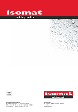 0712




THESSALONIKI, GREECE                            ISOMAT S.A.
17th km Thessaloniki - Ag. Athanasios Road      ΒUILDING CHEMICALS & MORTARS
P. O. BOX 1043, 570 03 AG. ATHANASIOS, GREECE   www.isomat.eu
Τ +30 2310 576 000, F +30 2310 722 475          info@isomat.eu
 