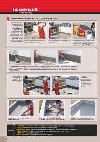 WATERPROOFING OF TERRACES AND COVERING WITH TILES
           Any necessary repairs to
               the gradient should be
                   carried out with the
          polymer-modified cement
              mortars DUROCRET or
                     DUROCRET-FAST.
            If it is necessary to form
           sufficient cement mortar
       grade for the terrace, then it
        is recommended the use of
                the low weight mortar
              SCREED-100. The next
         steps of waterproofing can       Substrate should be thoroughly cleaned from         The substrate is dampened, without leaving any          The content of component A (mortar) is added
             be applied after 7 days.     any loose particles, grease, dust etc.              water puddles.                                          into the liquid component B (elastifying agent),
                                                                                                                                                      under continuous stirring, until a uniform
                                                                                                                                                      viscous mixture of AQUAMAT-FLEX is formed.




     A layer of AQUAMAT-FLEX is applied locally, along intersections of terrace with vertical structures (parapet etc.), along possible cracks, tiles and joints
     between the terrace and any metallic elements (rain pipes, gutters etc). While it's still fresh, this layer is reinforced with a polyester fabric strip
     (TREVIRA - width 10 cm). If it is necessary, a second layer of AQUAMAT-FLEX is applied, in order to achieve better embodiment of the reinforcement
     with AQUAMAT-FLEX.



              After the local layer                                                                                                                                   A 2nd layer of
             has dried, a layer of                                                                                                                                    AQUAMAT-FLEX is
              AQUAMAT-FLEX is                                                                                                                                         applied crosswise and
            applied with brush all                                                                                                                                    once the previous layer
            over the roof surface.                                                                                                                                    has dried.
                                                                                                                                                                      The thickness of each
                                                                                                                                                                      layer should not exceed
                                                                                                                                                                      the 1 mm.




     For the adhesion of tiles the elastic tile adhesive                  For the tile grouting we use MULTIFILL SMALTO 1-8                    AQUAMAT-FLEX and ISOMAT AK-22 constitute a
     ISOMAT AK-22 is used.                                                or MULTIFILL 3-15 reinforced with the additive DS-99.                perfect system for waterproofing-adhesion of tiles.



                                                                                                                                                2
                          AQUAMAT-FLEX Flexible, 2-component cement-based brushable sealing slurry (consumption: 1 kg/m /layer)
                          TREVIRA Polyester cloth (width 10 cm), for reinforcing waterproofing layers
                                                                                                                                       2
                          ISOMAT AK-22 Flexible, high quality, tile adhesive for highly demanding substrates (consumption: 1.5-4.0 kg/m )
    MATERIALS
                          MULTIFILL SMALTO 1-8 Colored, water-repellent tile grout with porcelain effect for width 1-8 mm
                          MULTIFILL 3-15 Tile grout for width 3-15 mm
                          DS-99 Polymer-based admixture for tile adhesives and joint grouts

7
 