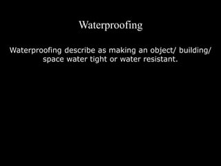 Waterproofing
Waterproofing describe as making an object/ building/
space water tight or water resistant.
 
