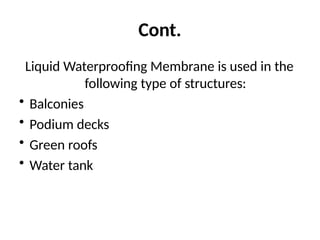 Cont.
Liquid Waterproofing Membrane is used in the
following type of structures:
• Balconies
• Podium decks
• Green roofs
• Water tank
 
