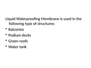 Liquid Waterproofing Membrane is used in the
following type of structures:
• Balconies
• Podium decks
• Green roofs
• Water tank
 