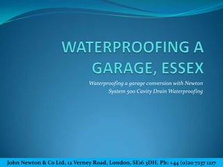 Waterproofing a garage conversion with Newton
                                     System 500 Cavity Drain Waterproofing




John Newton & Co Ltd, 12 Verney Road, London, SE16 3DH, Ph: +44 (0)20 7237 1217
 