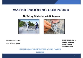 WATER PROOFING COMPOUND
ITM SCHOOL OF ARCHITECTURE & TOWN PLANING
LUCKNOW
Building Materials & Sciences
SUBMITTED TO :-
AR. ATUL KUMAR
SUBMITTED BY :-
BHANU PRATAP
BIPIN SHARMA
VINOD VERMA
1
 