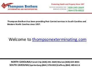 NORTH CAROLINA|Forest City:(828) 245-2669|Marion:(828) 659-8055
SOUTH CAROLINA|Spartanburg:(864) 578-8822|Gaffney:(864) 489-6116
Welcome to thompsonexterminating.com
Thompson Brothers has been providing Pest Control services in South Carolina and
Western North Carolina since 1957.
 