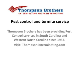 Pest control and termite service
Thompson Brothers has been providing Pest
Control services in South Carolina and
Western North Carolina since 1957.
Visit: ThompsonExterminating.com
 