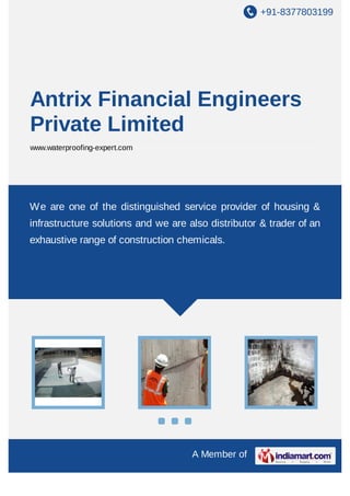 +91-8377803199
A Member of
Antrix Financial Engineers
Private Limited
www.waterproofing-expert.com
We are one of the distinguished service provider of housing &
infrastructure solutions and we are also distributor & trader of an
exhaustive range of construction chemicals.
 