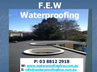 F.E.W
Waterproofing

P: 03 8812 2918

W: www.waterproofingfew.com.au
E: info@waterproofingfew.com.au

 