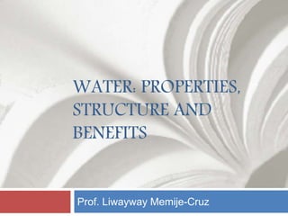WATER: PROPERTIES,
STRUCTURE AND
BENEFITS
Prof. Liwayway Memije-Cruz
 