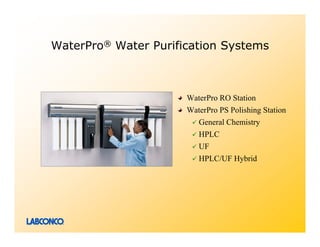WaterPro® Water Purification Systems



                      WaterPro RO Station
                      WaterPro PS Polishing Station
                         General Chemistry
                         HPLC
                         UF
                         HPLC/UF Hybrid
 