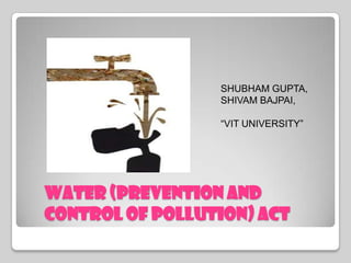 SHUBHAM GUPTA,
                 SHIVAM BAJPAI,

                 “VIT UNIVERSITY”




WATER (Prevention and
Control of Pollution) ACT
 