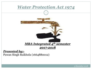 Water Protection Act 1974
MBA Integrated 4th semester
2017-2018
Presented by:-
Pawan Singh Raikhola (1664880012)
3 December 2018
1
 