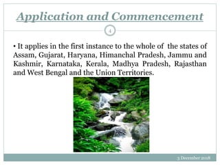 Application and Commencement
3 December 2018
4
• It applies in the first instance to the whole of the states of
Assam, Gujarat, Haryana, Himanchal Pradesh, Jammu and
Kashmir, Karnataka, Kerala, Madhya Pradesh, Rajasthan
and West Bengal and the Union Territories.
 