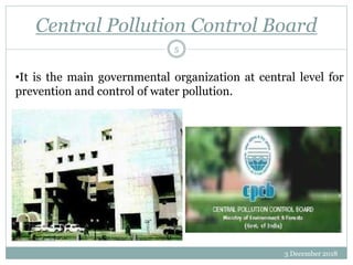 Central Pollution Control Board
3 December 2018
5
•It is the main governmental organization at central level for
prevention and control of water pollution.
 