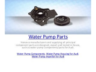 Water Pump Parts
Honasco manufacturers and supplying all principal
component parts are designed, export and tested in house,
such as water pump components/parts for Audi.
Water Pump Components, Water Pump Housing for Audi,
Water Pump Impellor for Audi
 