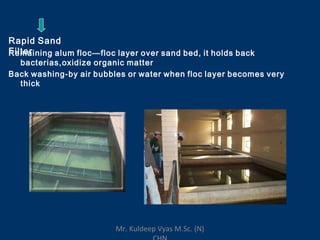 Rapid Sand
FilterRemaining alum floc—floc layer over sand bed, it holds back
bacterias,oxidize organic matter
Back washing-by air bubbles or water when floc layer becomes very
thick
Mr. Kuldeep Vyas M.Sc. (N)
 