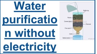 Water
purificatio
n without
electricity
 