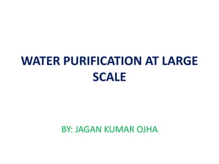 WATER PURIFICATION AT LARGE
SCALE
BY: JAGAN KUMAR OJHA
 