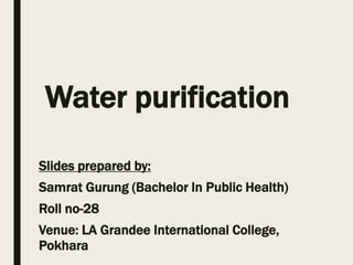 Water purification
Slides prepared by:
Samrat Gurung (Bachelor In Public Health)
Roll no-28
Venue: LA Grandee International College,
Pokhara
 
