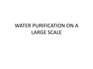 WATER PURIFICATION ON A
LARGE SCALE
 