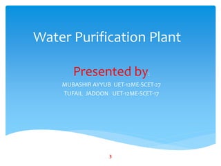 Water Purification Plant
Presented by:
MUBASHIR AYYUB UET-12ME-SCET-27
TUFAIL JADOON UET-12ME-SCET-17
3
 