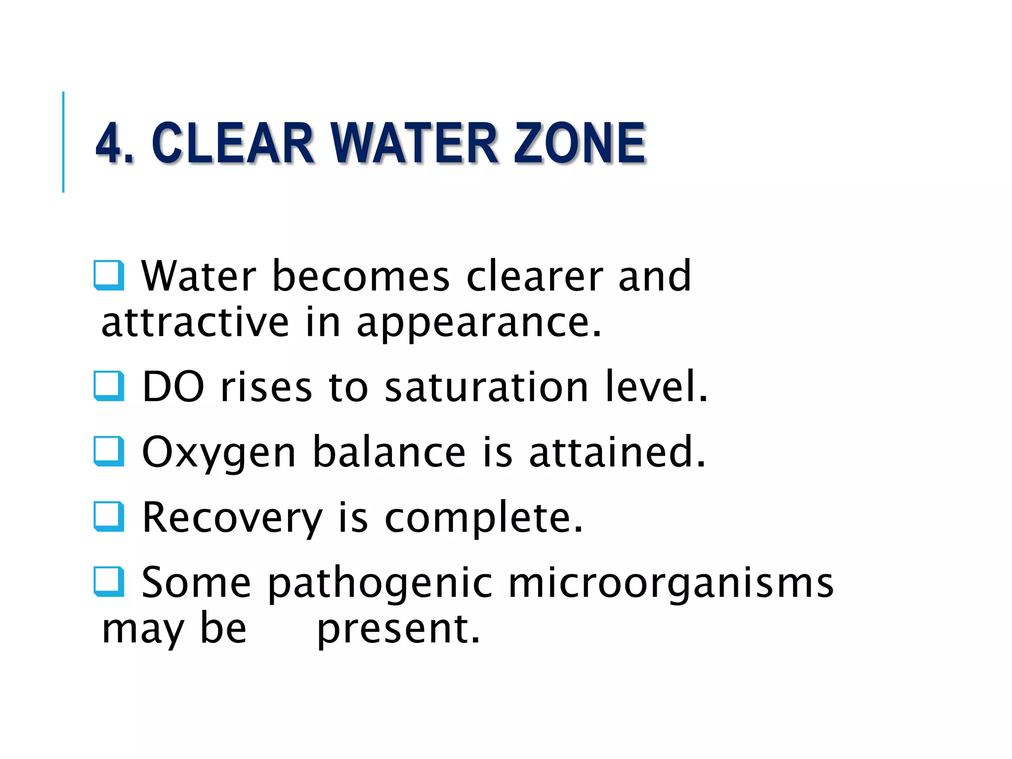 4. CLEAR WATER ZONE
 Water becomes clearer and
attractive in appearance.
 DO rises to saturation level.
 Oxygen balance is attained.
 Recovery is complete.
 Some pathogenic microorganisms
may be present.
 