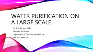 WATER PURIFICATION ON
A LARGE SCALE
Dr. S. A. Rizwan, M.D.,
Assistant Professor
Department of Community Medicine
VMCHRI, Madurai
 