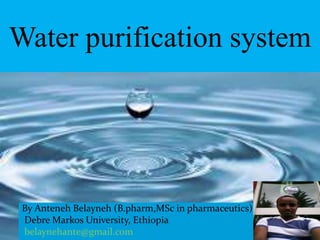 Water purification system
By Anteneh Belayneh (B.pharm,MSc in pharmaceutics)
Debre Markos University, Ethiopia
belaynehante@gmail.com
 