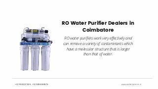 +91 9843017435, +91 9894188975 WWW.WATERZONE.CO.IN
RO Water Purifier Dealers in
Coimbatore
+91 9843017435, +91 9894188975 www.waterzone.co.in
RO water purifiers work very effectively and
can remove a variety of contaminants which
have a molecular structure that is larger
than that of water.
 