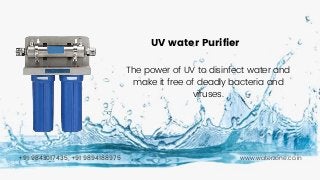 +91 9843017435, +91 9894188975 www.waterzone.co.in
The power of UV to disinfect water and
make it free of deadly bacteria and
viruses.
UV water Purifier
 