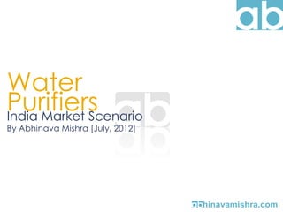 Water
Purifiers
India Market Scenario
By Abhinava Mishra [July, 2012]

hinavamishra.com

 