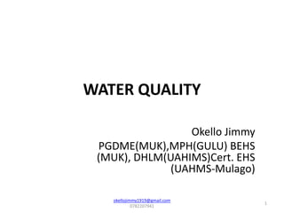 WATER QUALITY
okellojimmy1919@gmail.com
0782207941
1
Okello Jimmy
PGDME(MUK),MPH(GULU) BEHS
(MUK), DHLM(UAHIMS)Cert. EHS
(UAHMS-Mulago)
 