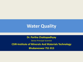 Water Quality
Dr. Partha Chattopadhyay
Senior Principal Scientist
CSIR-Institute of Minerals And Materials Technology
Bhubaneswar 751 013
 