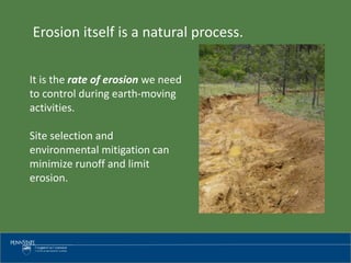 Erosion itself is a natural process.
It is the rate of erosion we need
to control during earth-moving
activities.
Site selection and
environmental mitigation can
minimize runoff and limit
erosion.
 