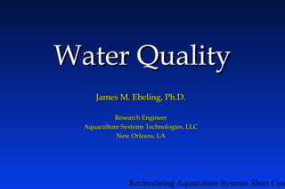 Recirculating Aquaculture Systems Short Cou
Water QualityWater Quality
James M. Ebeling, Ph.D.James M. Ebeling, Ph.D.
Research EngineerResearch Engineer
Aquaculture Systems Technologies, LLCAquaculture Systems Technologies, LLC
New Orleans, LANew Orleans, LA
 