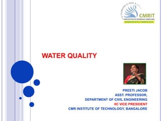 WATER QUALITY
PREETI JACOB
ASST. PROFESSOR,
DEPARTMENT OF CIVIL ENGINEERING
IIC VICE PRESIDENT
CMR INSTITUTE OF TECHNOLOGY, BANGALORE
 