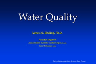 Recirculating Aquaculture Systems Short Course
Water Quality
James M. Ebeling, Ph.D.
Research Engineer
Aquaculture Systems Technologies, LLC
New Orleans, LA
 