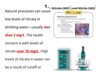 Natural processes can cause
low levels of nitrate in
drinking water—usually less
than 3 mg/L. The health
concern is with levels of
nitrate over 10 mg/L. High
levels of nitrate in water can
be a result of runoff or
1.: Nitrate (NO3
-
) and Nitrite (NO2
-
 