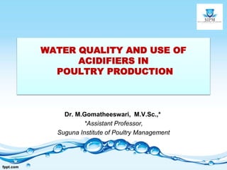 WATER QUALITY AND USE OF
ACIDIFIERS IN
POULTRY PRODUCTION
Dr. M.Gomatheeswari, M.V.Sc.,*
*Assistant Professor,
Suguna Institute of Poultry Management
 