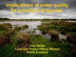 Implications of water quality for priority bird species   Lisa Webb Land Use Policy Officer (Water) RSPB Scotland 