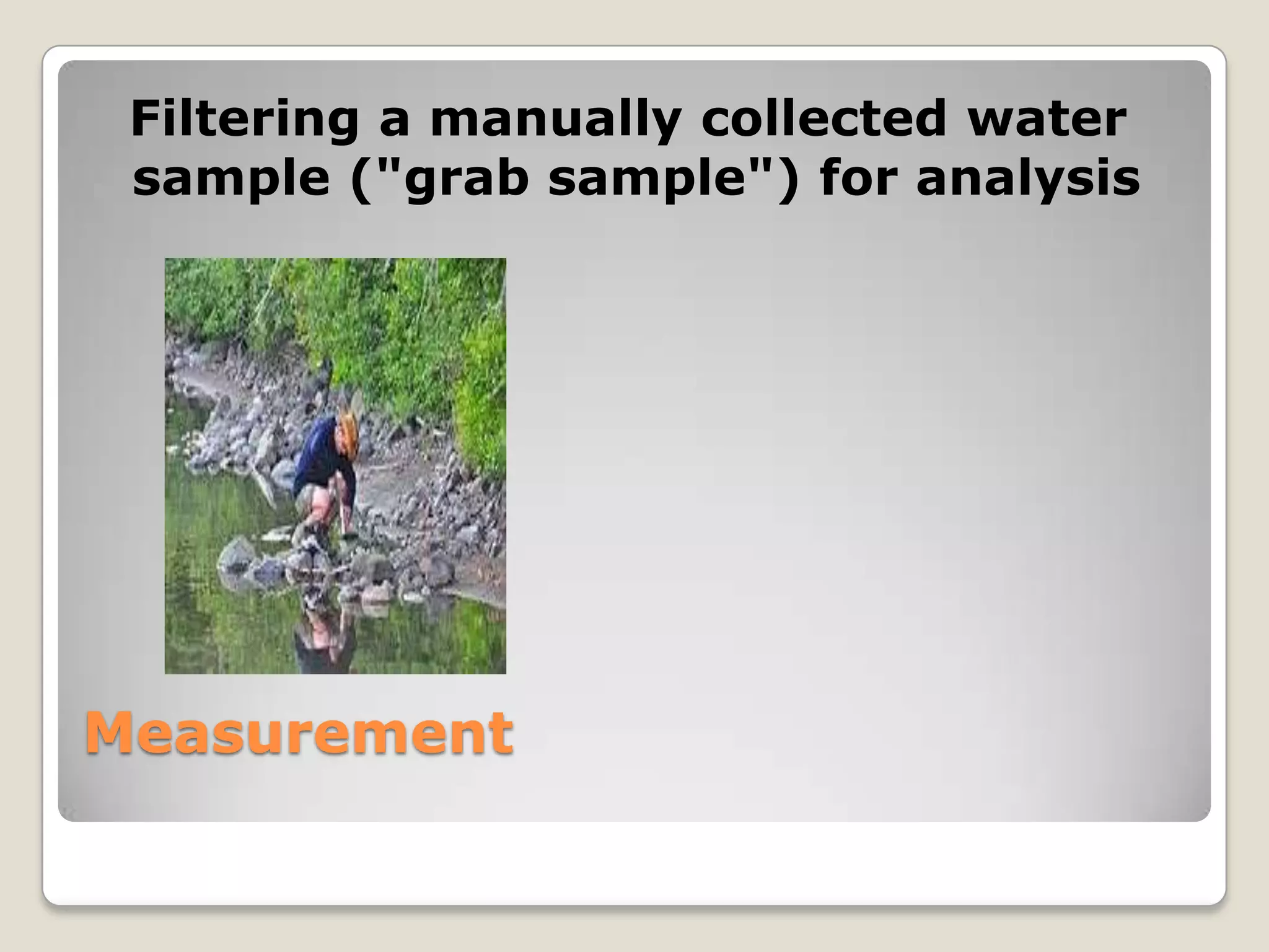 Filtering a manually collected water
 sample ("grab sample") for analysis




Measurement
 