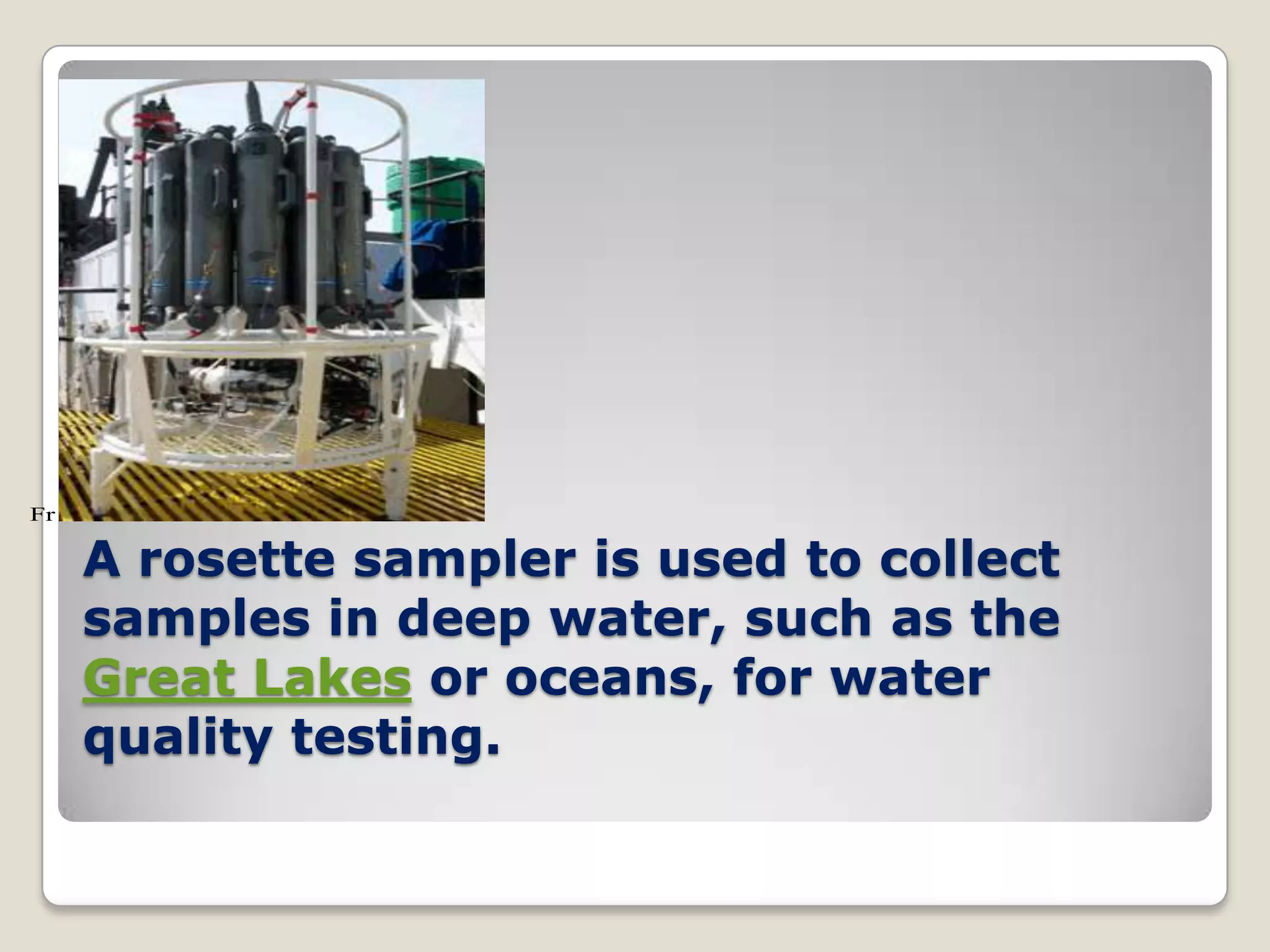 Fr

     A rosette sampler is used to collect
     samples in deep water, such as the
     Great Lakes or oceans, for water
     quality testing.
 