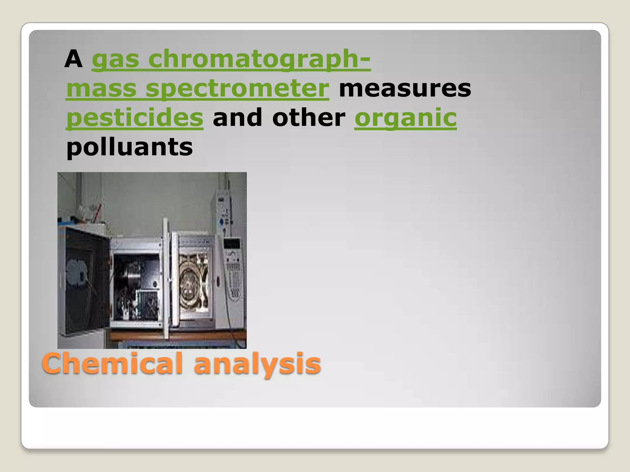 A gas chromatograph-
 mass spectrometer measures
 pesticides and other organic
 polluants




Chemical analysis
 