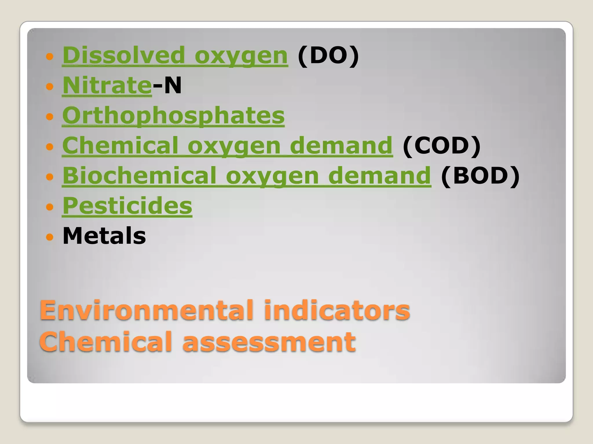    Dissolved oxygen (DO)
   Nitrate-N
   Orthophosphates
   Chemical oxygen demand (COD)
   Biochemical oxygen demand (BOD)
   Pesticides
   Metals


Environmental indicators
Chemical assessment
 
