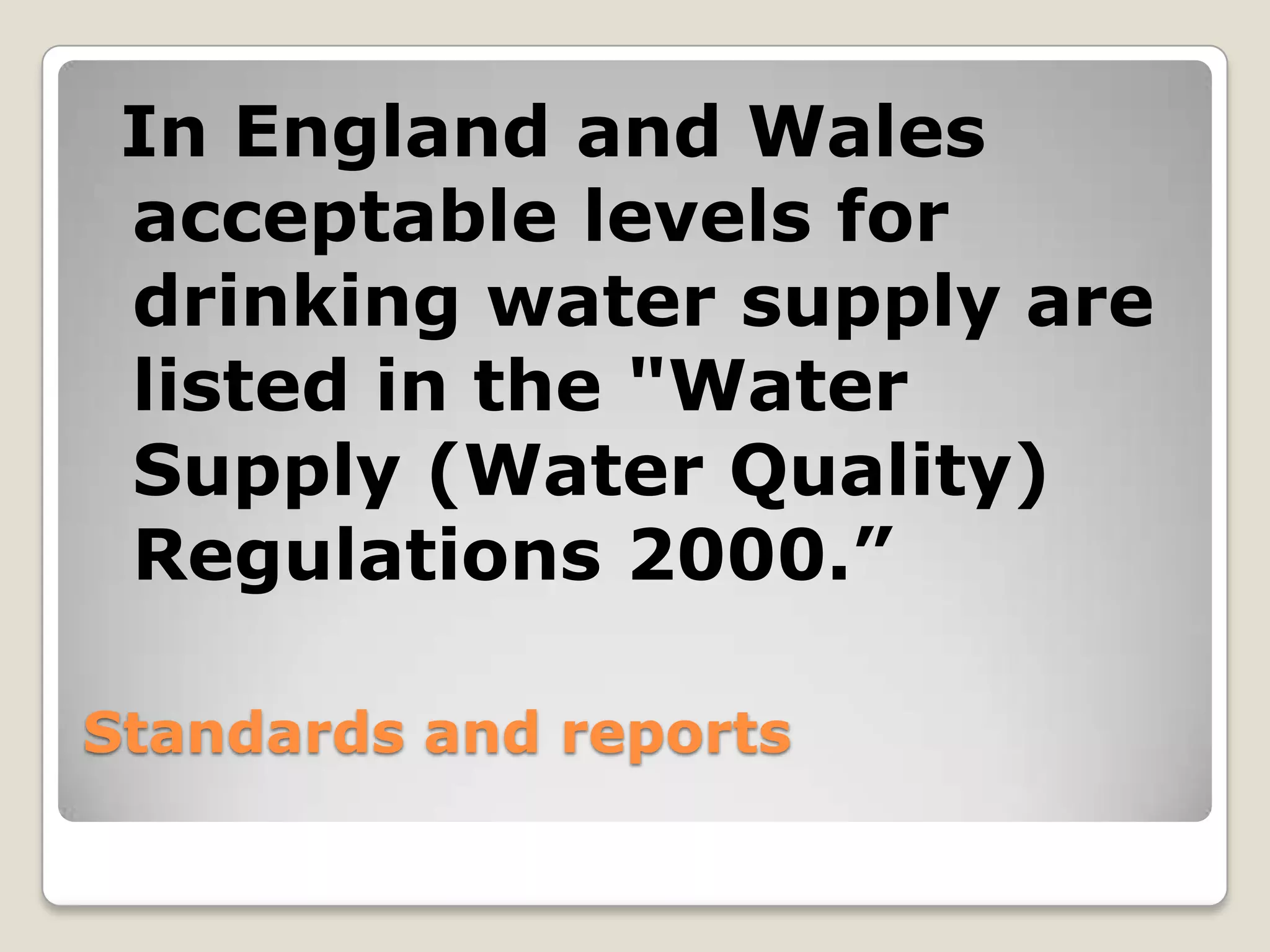 In England and Wales
 acceptable levels for
 drinking water supply are
 listed in the "Water
 Supply (Water Quality)
 Regulations 2000.”

Standards and reports
 