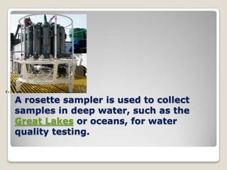 Fr

     A rosette sampler is used to collect
     samples in deep water, such as the
     Great Lakes or oceans, for water
     quality testing.
 