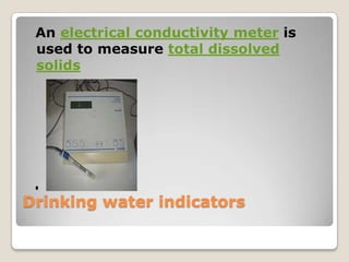 An electrical conductivity meter is
 used to measure total dissolved
 solids




Drinking water indicators
 