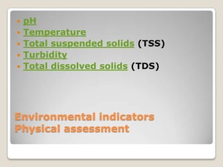    pH
   Temperature
   Total suspended solids (TSS)
   Turbidity
   Total dissolved solids (TDS)




Environmental indicators
Physical assessment
 