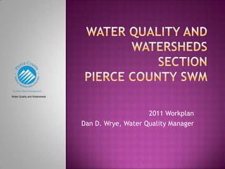 Water Quality and Watersheds SectionPierce County SWM Water Quality and Watersheds 2011 Workplan Dan D. Wrye, Water Quality Manager 